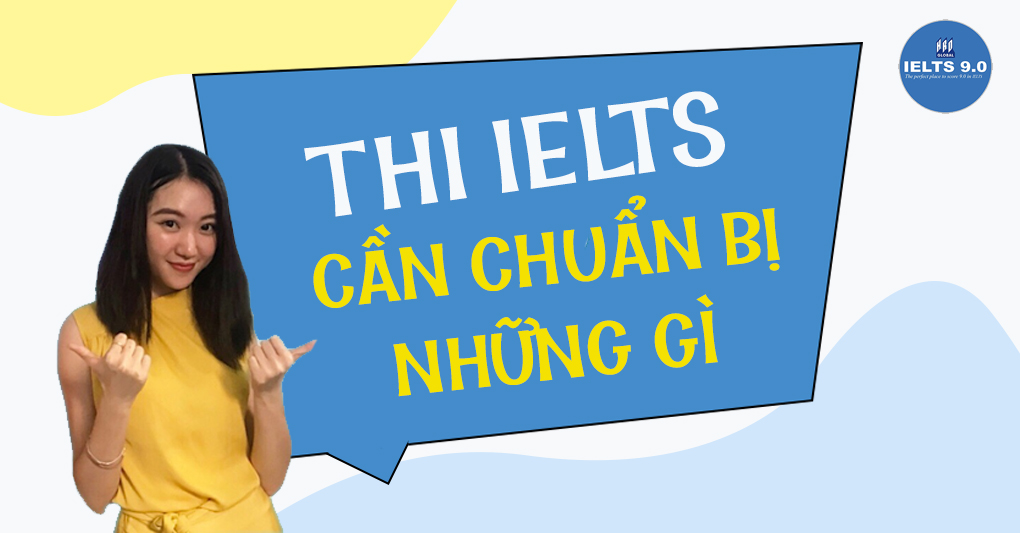CẦN CHUẨN BỊ GÌ TRƯỚC KHI THAM GIA KỲ THI IELTS?